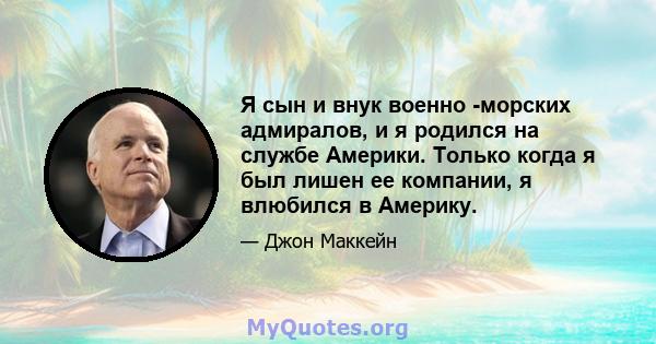 Я сын и внук военно -морских адмиралов, и я родился на службе Америки. Только когда я был лишен ее компании, я влюбился в Америку.