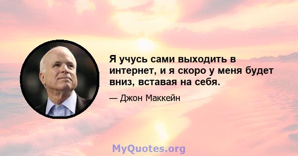 Я учусь сами выходить в интернет, и я скоро у меня будет вниз, вставая на себя.