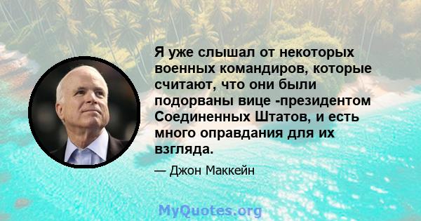 Я уже слышал от некоторых военных командиров, которые считают, что они были подорваны вице -президентом Соединенных Штатов, и есть много оправдания для их взгляда.