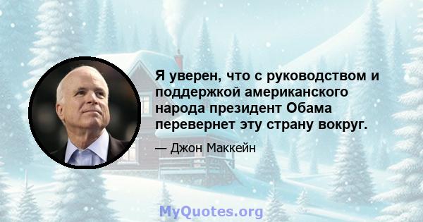 Я уверен, что с руководством и поддержкой американского народа президент Обама перевернет эту страну вокруг.