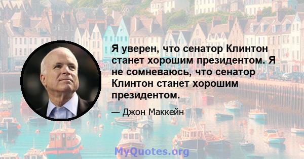 Я уверен, что сенатор Клинтон станет хорошим президентом. Я не сомневаюсь, что сенатор Клинтон станет хорошим президентом.