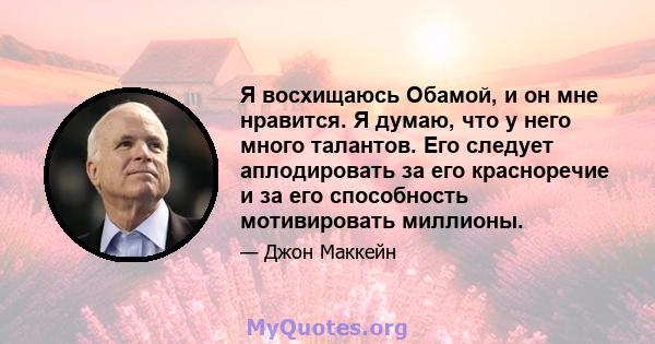 Я восхищаюсь Обамой, и он мне нравится. Я думаю, что у него много талантов. Его следует аплодировать за его красноречие и за его способность мотивировать миллионы.