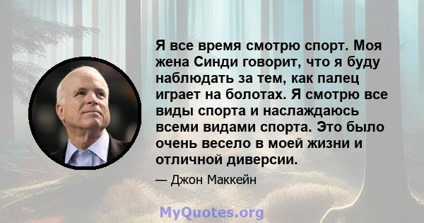 Я все время смотрю спорт. Моя жена Синди говорит, что я буду наблюдать за тем, как палец играет на болотах. Я смотрю все виды спорта и наслаждаюсь всеми видами спорта. Это было очень весело в моей жизни и отличной