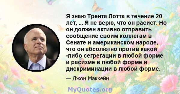 Я знаю Трента Лотта в течение 20 лет, ... Я не верю, что он расист. Но он должен активно отправить сообщение своим коллегам в Сенате и американском народе, что он абсолютно против какой -либо сегрегации в любой форме и