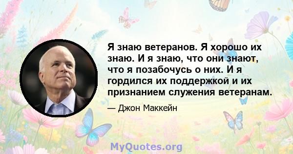 Я знаю ветеранов. Я хорошо их знаю. И я знаю, что они знают, что я позабочусь о них. И я гордился их поддержкой и их признанием служения ветеранам.