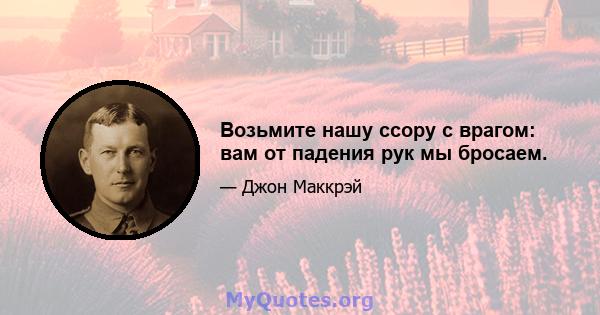 Возьмите нашу ссору с врагом: вам от падения рук мы бросаем.