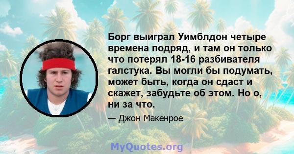 Борг выиграл Уимблдон четыре времена подряд, и там он только что потерял 18-16 разбивателя галстука. Вы могли бы подумать, может быть, когда он сдаст и скажет, забудьте об этом. Но о, ни за что.