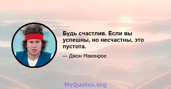 Будь счастлив. Если вы успешны, но несчастны, это пустота.