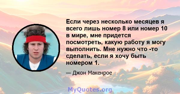 Если через несколько месяцев я всего лишь номер 8 или номер 10 в мире, мне придется посмотреть, какую работу я могу выполнить. Мне нужно что -то сделать, если я хочу быть номером 1.