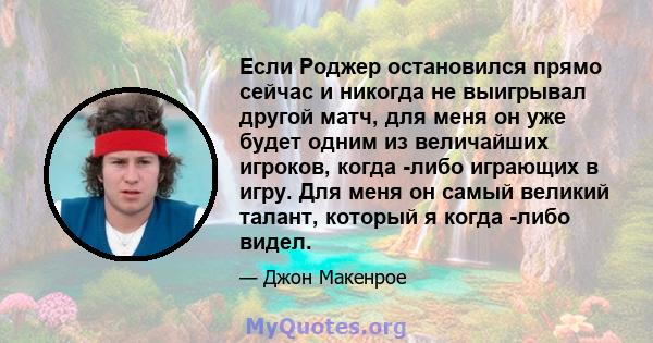 Если Роджер остановился прямо сейчас и никогда не выигрывал другой матч, для меня он уже будет одним из величайших игроков, когда -либо играющих в игру. Для меня он самый великий талант, который я когда -либо видел.