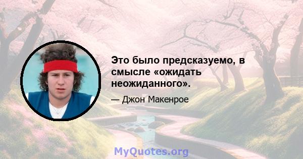 Это было предсказуемо, в смысле «ожидать неожиданного».