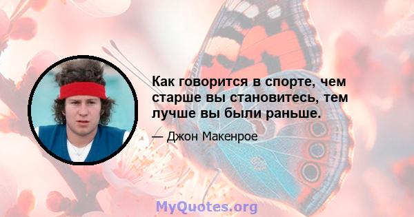 Как говорится в спорте, чем старше вы становитесь, тем лучше вы были раньше.