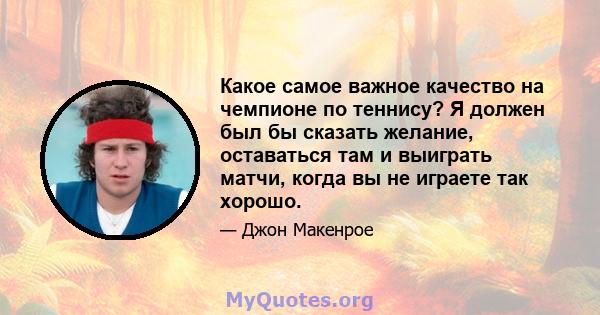 Какое самое важное качество на чемпионе по теннису? Я должен был бы сказать желание, оставаться там и выиграть матчи, когда вы не играете так хорошо.