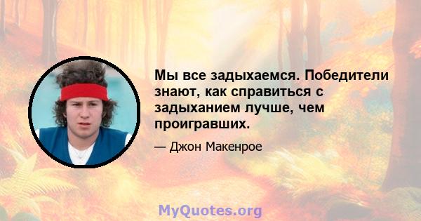 Мы все задыхаемся. Победители знают, как справиться с задыханием лучше, чем проигравших.