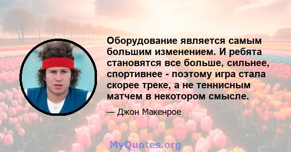 Оборудование является самым большим изменением. И ребята становятся все больше, сильнее, спортивнее - поэтому игра стала скорее треке, а не теннисным матчем в некотором смысле.