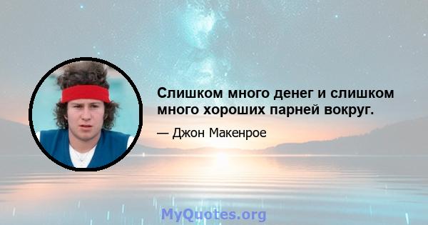 Слишком много денег и слишком много хороших парней вокруг.