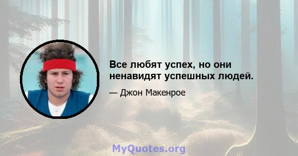 Все любят успех, но они ненавидят успешных людей.