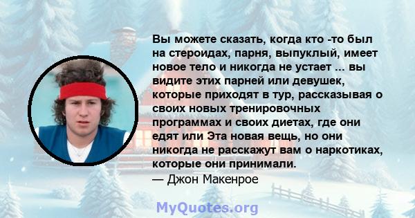 Вы можете сказать, когда кто -то был на стероидах, парня, выпуклый, имеет новое тело и никогда не устает ... вы видите этих парней или девушек, которые приходят в тур, рассказывая о своих новых тренировочных программах