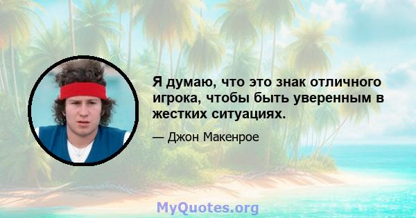 Я думаю, что это знак отличного игрока, чтобы быть уверенным в жестких ситуациях.