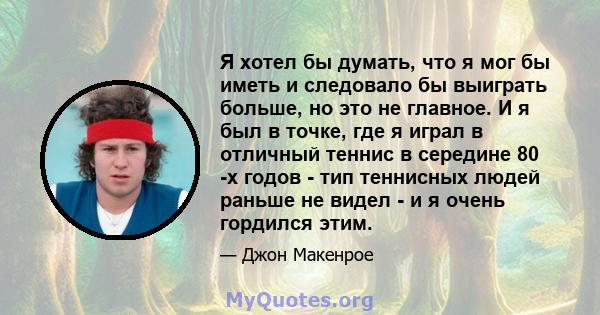 Я хотел бы думать, что я мог бы иметь и следовало бы выиграть больше, но это не главное. И я был в точке, где я играл в отличный теннис в середине 80 -х годов - тип теннисных людей раньше не видел - и я очень гордился