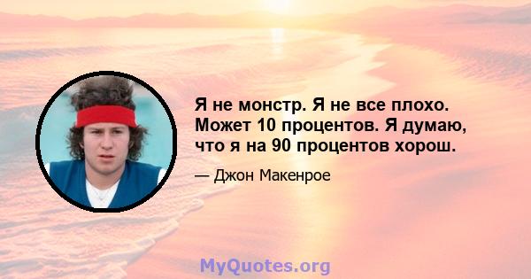 Я не монстр. Я не все плохо. Может 10 процентов. Я думаю, что я на 90 процентов хорош.