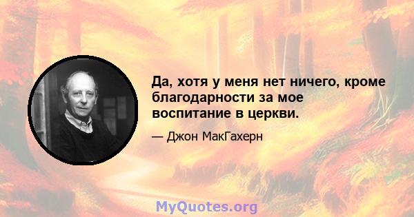 Да, хотя у меня нет ничего, кроме благодарности за мое воспитание в церкви.