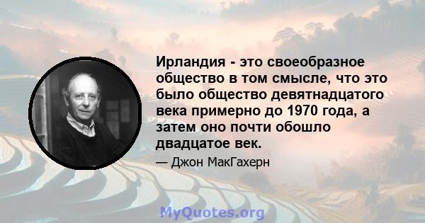 Ирландия - это своеобразное общество в том смысле, что это было общество девятнадцатого века примерно до 1970 года, а затем оно почти обошло двадцатое век.