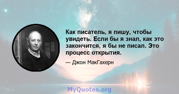 Как писатель, я пишу, чтобы увидеть. Если бы я знал, как это закончится, я бы не писал. Это процесс открытия.