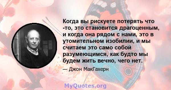 Когда вы рискуете потерять что -то, это становится драгоценным, и когда она рядом с нами, это в утомительном изобилии, и мы считаем это само собой разумеющимся, как будто мы будем жить вечно, чего нет.