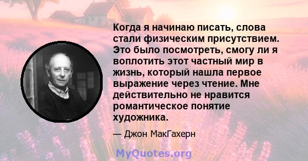 Когда я начинаю писать, слова стали физическим присутствием. Это было посмотреть, смогу ли я воплотить этот частный мир в жизнь, который нашла первое выражение через чтение. Мне действительно не нравится романтическое