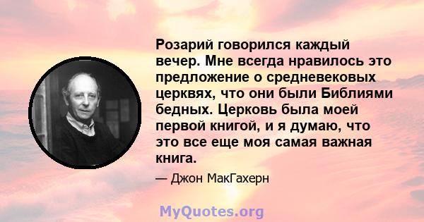 Розарий говорился каждый вечер. Мне всегда нравилось это предложение о средневековых церквях, что они были Библиями бедных. Церковь была моей первой книгой, и я думаю, что это все еще моя самая важная книга.