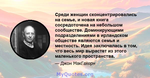 Среди женщин сконцентрировались на семье, и новая книга сосредоточена на небольшом сообществе. Доминирующими подразделениями в ирландском обществе являются семья и местность. Идея заключалась в том, что весь мир