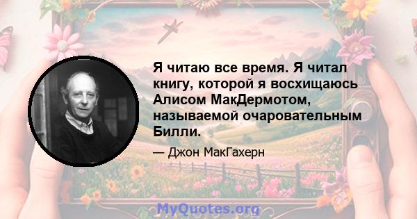 Я читаю все время. Я читал книгу, которой я восхищаюсь Алисом МакДермотом, называемой очаровательным Билли.