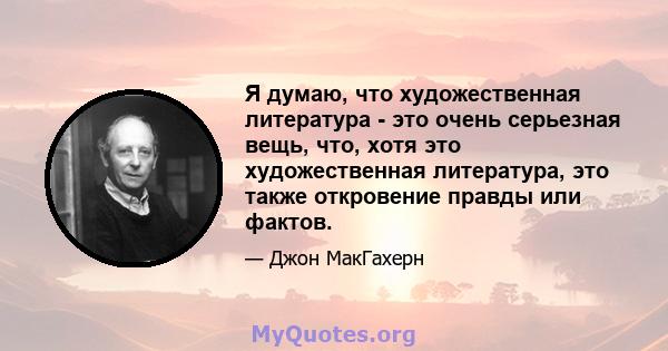 Я думаю, что художественная литература - это очень серьезная вещь, что, хотя это художественная литература, это также откровение правды или фактов.