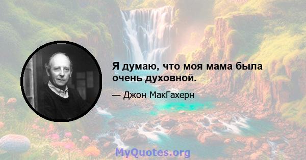 Я думаю, что моя мама была очень духовной.