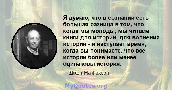 Я думаю, что в сознании есть большая разница в том, что когда мы молоды, мы читаем книги для истории, для волнения истории - и наступает время, когда вы понимаете, что все истории более или менее одинаковы история.