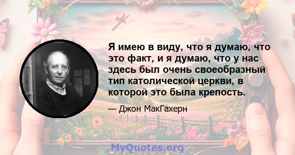 Я имею в виду, что я думаю, что это факт, и я думаю, что у нас здесь был очень своеобразный тип католической церкви, в которой это была крепость.