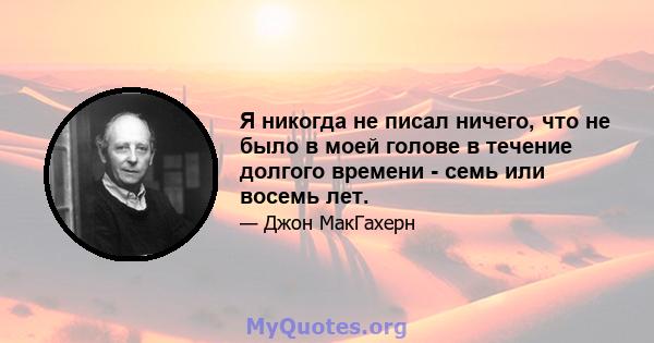 Я никогда не писал ничего, что не было в моей голове в течение долгого времени - семь или восемь лет.