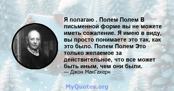 Я полагаю . Полем Полем В письменной форме вы не можете иметь сожаление. Я имею в виду, вы просто понимаете это так, как это было. Полем Полем Это только желаемое за действительное, что все может быть иным, чем они были.