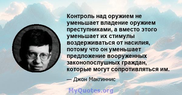 Контроль над оружием не уменьшает владение оружием преступниками, а вместо этого уменьшает их стимулы воздерживаться от насилия, потому что он уменьшает предложение вооруженных законопослушных граждан, которые могут