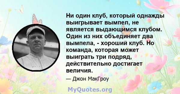 Ни один клуб, который однажды выигрывает вымпел, не является выдающимся клубом. Один из них объединяет два вымпела, - хороший клуб. Но команда, которая может выиграть три подряд, действительно достигает величия.