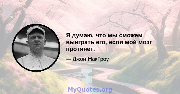 Я думаю, что мы сможем выиграть его, если мой мозг протянет.