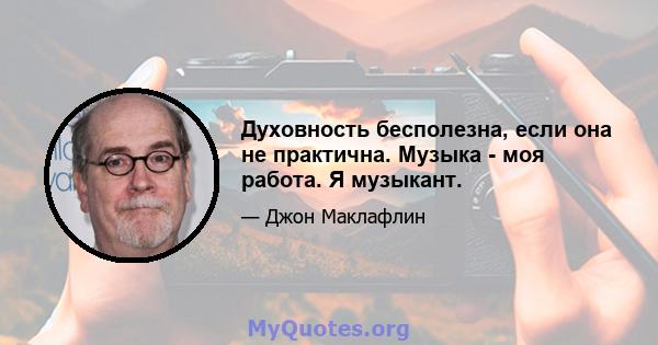 Духовность бесполезна, если она не практична. Музыка - моя работа. Я музыкант.