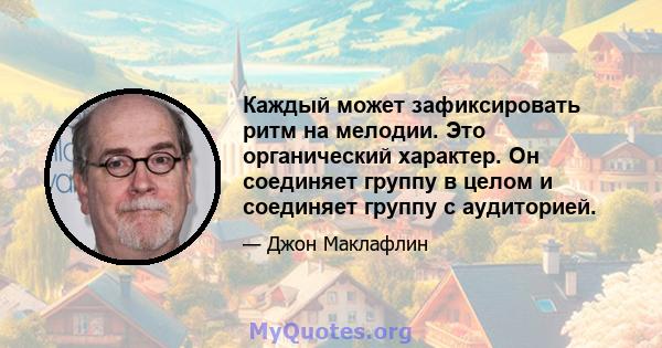 Каждый может зафиксировать ритм на мелодии. Это органический характер. Он соединяет группу в целом и соединяет группу с аудиторией.