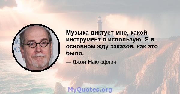 Музыка диктует мне, какой инструмент я использую. Я в основном жду заказов, как это было.