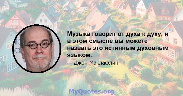 Музыка говорит от духа к духу, и в этом смысле вы можете назвать это истинным духовным языком.