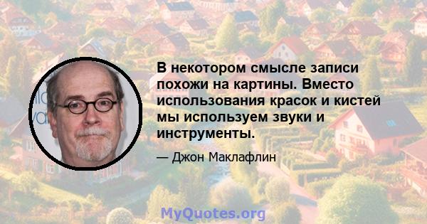 В некотором смысле записи похожи на картины. Вместо использования красок и кистей мы используем звуки и инструменты.