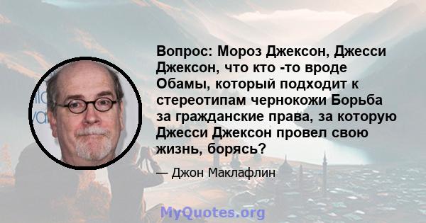 Вопрос: Мороз Джексон, Джесси Джексон, что кто -то вроде Обамы, который подходит к стереотипам чернокожи Борьба за гражданские права, за которую Джесси Джексон провел свою жизнь, борясь?