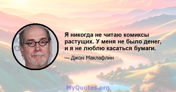 Я никогда не читаю комиксы растущих. У меня не было денег, и я не люблю касаться бумаги.