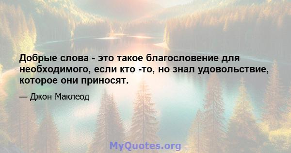 Добрые слова - это такое благословение для необходимого, если кто -то, но знал удовольствие, которое они приносят.